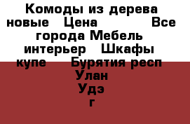 Комоды из дерева новые › Цена ­ 9 300 - Все города Мебель, интерьер » Шкафы, купе   . Бурятия респ.,Улан-Удэ г.